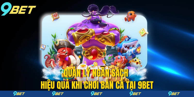 Quản lý ngân sách hiệu quả khi chơi bắn cá tại 9bet